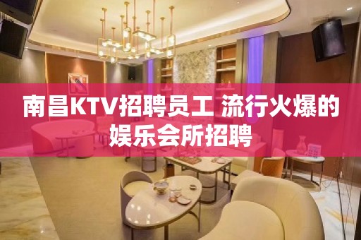 南昌KTV招聘员工 流行火爆的娱乐会所招聘