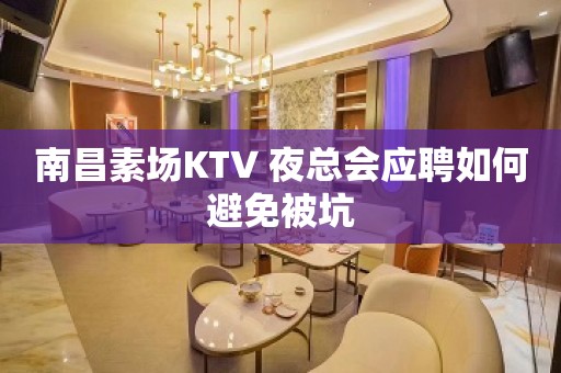 南昌素场KTV 夜总会应聘如何避免被坑