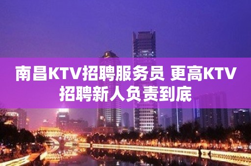 南昌KTV招聘服务员 更高KTV招聘新人负责到底