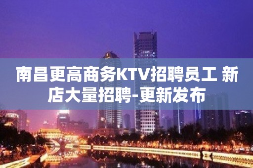 南昌更高商务KTV招聘员工 新店大量招聘-更新发布