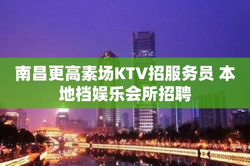 南昌更高素场KTV招服务员 本地档娱乐会所招聘