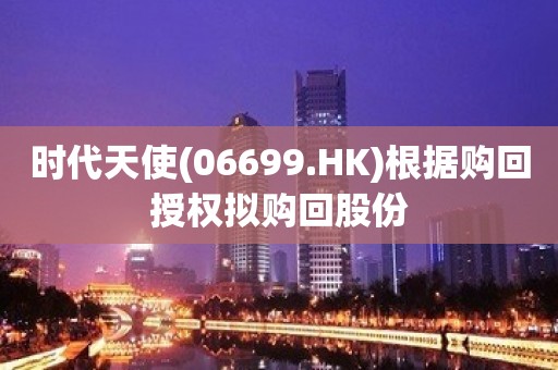 时代天使(06699.HK)根据购回授权拟购回股份