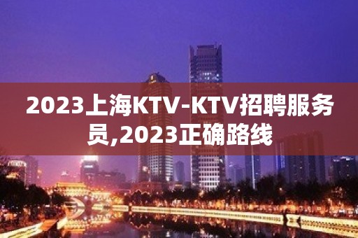 2023上海KTV-KTV招聘服务员,2023正确路线