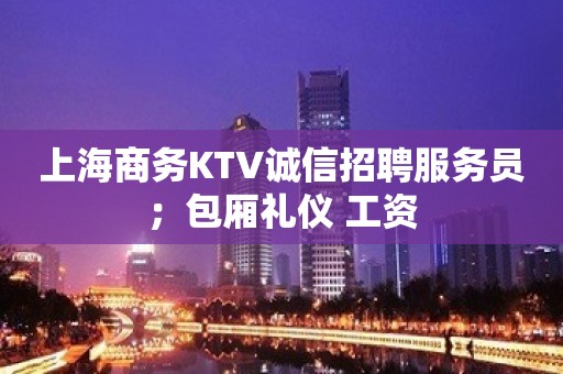 上海商务KTV诚信招聘服务员；包厢礼仪 工资