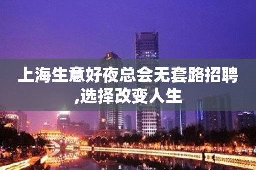 上海生意好夜总会无套路招聘,选择改变人生