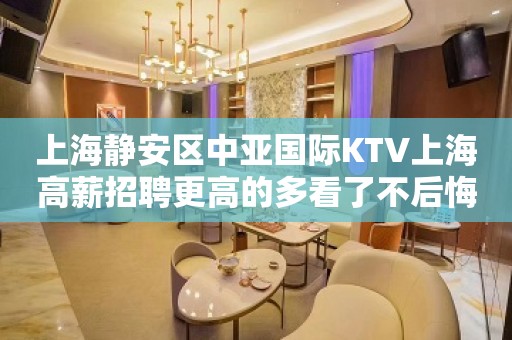 上海静安区中亚国际KTV上海高薪招聘更高的多看了不后悔