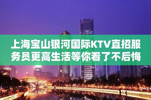 上海宝山银河国际KTV直招服务员更高生活等你看了不后悔