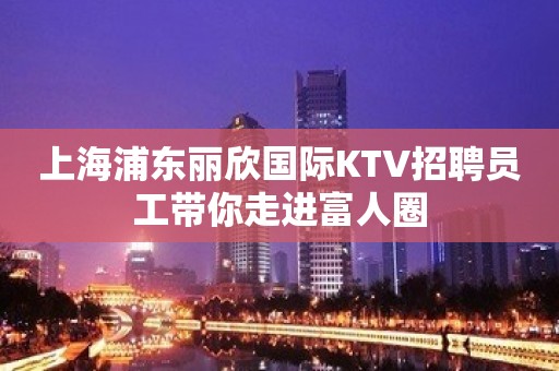 上海浦东丽欣国际KTV招聘员工带你走进富人圈