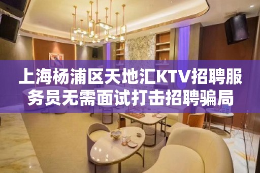 上海杨浦区天地汇KTV招聘服务员无需面试打击招聘骗局