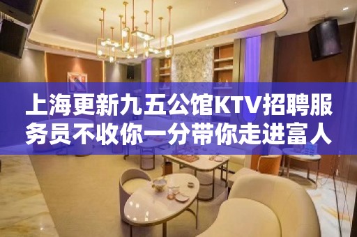 上海更新九五公馆KTV招聘服务员不收你一分带你走进富人圈