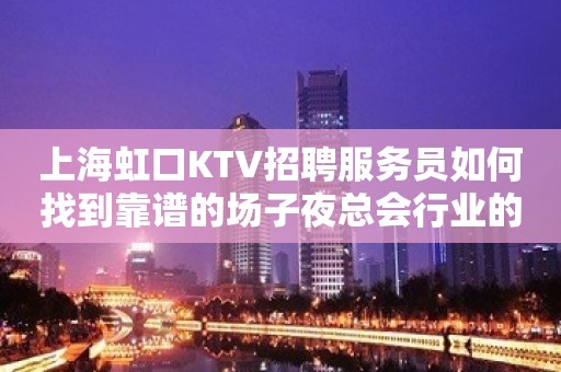 上海虹口KTV招聘服务员如何找到靠谱的场子夜总会行业的魅力