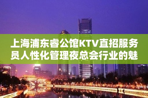 上海浦东睿公馆KTV直招服务员人性化管理夜总会行业的魅力