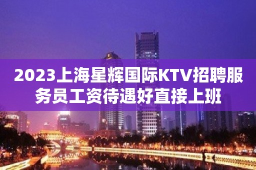 2023上海星辉国际KTV招聘服务员工资待遇好直接上班