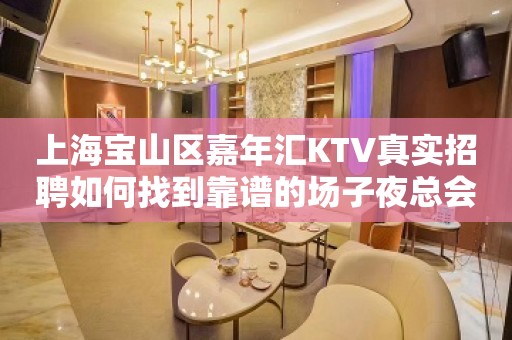 上海宝山区嘉年汇KTV真实招聘如何找到靠谱的场子夜总会行业的魅