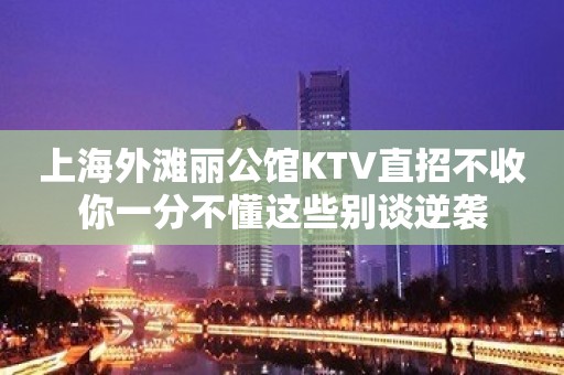 上海外滩丽公馆KTV直招不收你一分不懂这些别谈逆袭