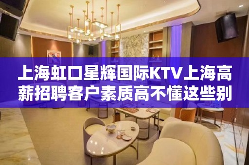 上海虹口星辉国际KTV上海高薪招聘客户素质高不懂这些别谈逆袭