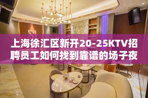 上海徐汇区新开20-25KTV招聘员工如何找到靠谱的场子夜总会行