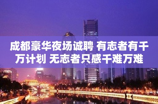 成都豪华夜场诚聘 有志者有千万计划 无志者只感千难万难