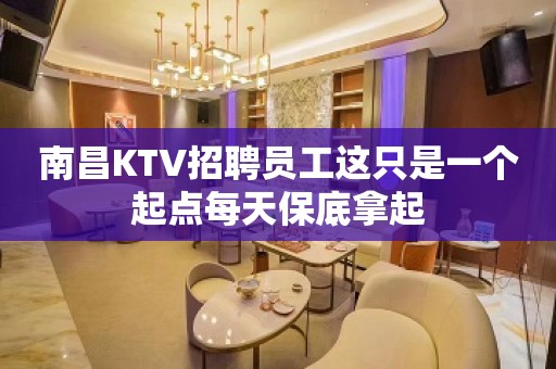 南昌KTV招聘员工这只是一个起点每天保底拿起