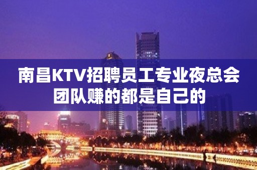 南昌KTV招聘员工专业夜总会团队赚的都是自己的