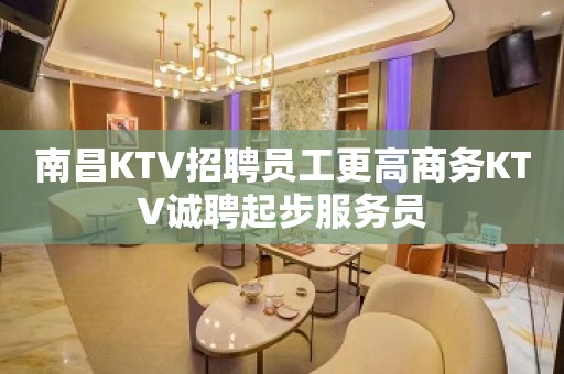 南昌KTV招聘员工更高商务KTV诚聘起步服务员