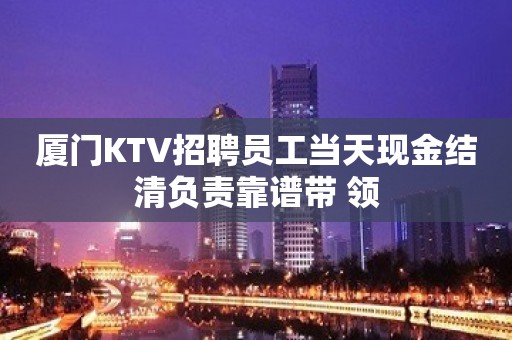 厦门KTV招聘员工当天现金结清负责靠谱带 领