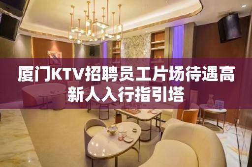 厦门KTV招聘员工片场待遇高新人入行指引塔