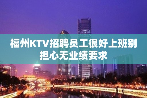 福州KTV招聘员工很好上班别担心无业绩要求