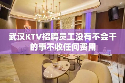 武汉KTV招聘员工没有不会干的事不收任何费用