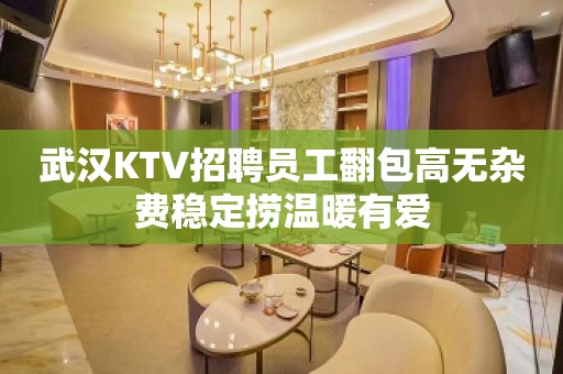 武汉KTV招聘员工翻包高无杂费稳定捞温暖有爱