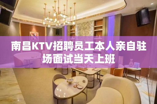 南昌KTV招聘员工本人亲自驻场面试当天上班