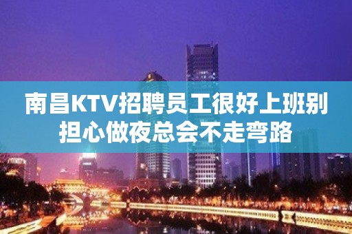 南昌KTV招聘员工很好上班别担心做夜总会不走弯路