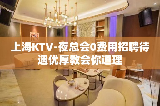 上海KTV-夜总会0费用招聘待遇优厚教会你道理