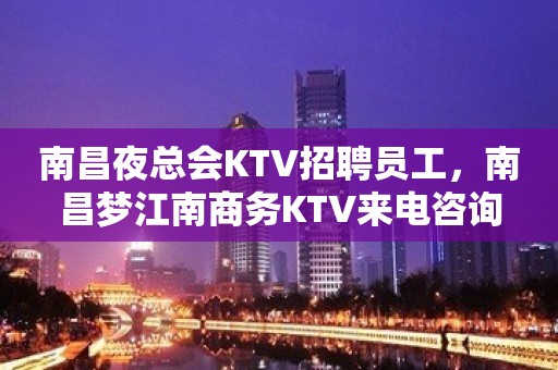 南昌夜总会KTV招聘员工，南昌梦江南商务KTV来电咨询