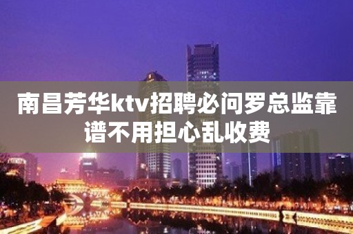 南昌芳华ktv招聘必问罗总监靠谱不用担心乱收费