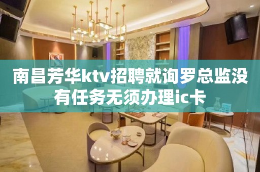 南昌芳华ktv招聘就询罗总监没有任务无须办理ic卡