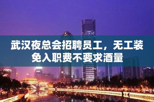 武汉夜总会招聘员工，无工装免入职费不要求酒量