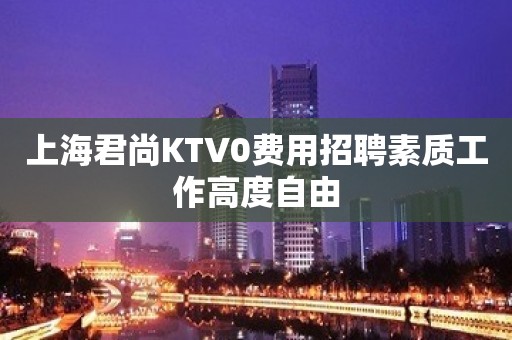 上海君尚KTV0费用招聘素质工作高度自由