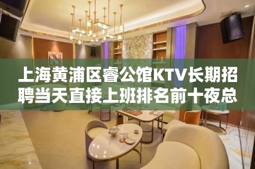 上海黄浦区睿公馆KTV长期招聘当天直接上班排名前十夜总会