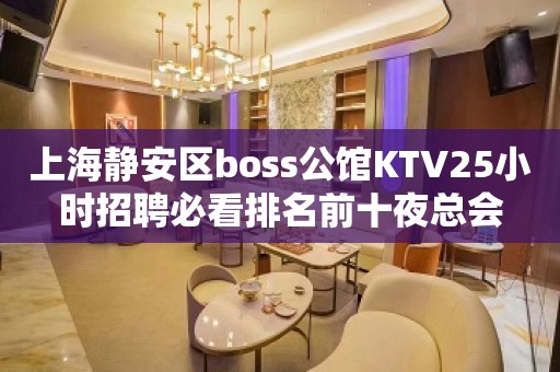 上海静安区boss公馆KTV25小时招聘必看排名前十夜总会