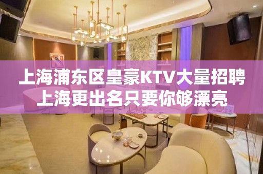 上海浦东区皇豪KTV大量招聘上海更出名只要你够漂亮