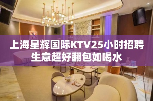 上海星辉国际KTV25小时招聘生意超好翻包如喝水