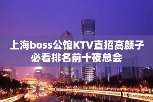 上海boss公馆KTV直招高颜子必看排名前十夜总会