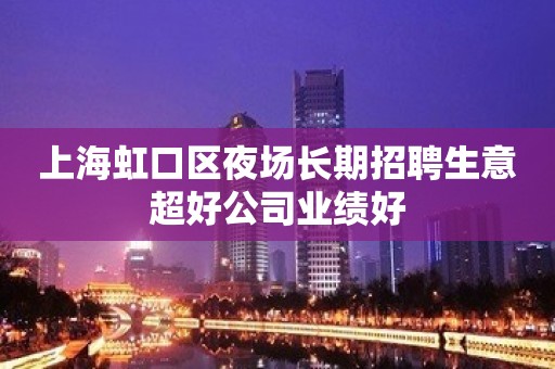 上海虹口区夜场长期招聘生意超好公司业绩好