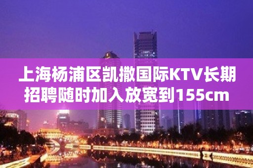 上海杨浦区凯撒国际KTV长期招聘随时加入放宽到155cm