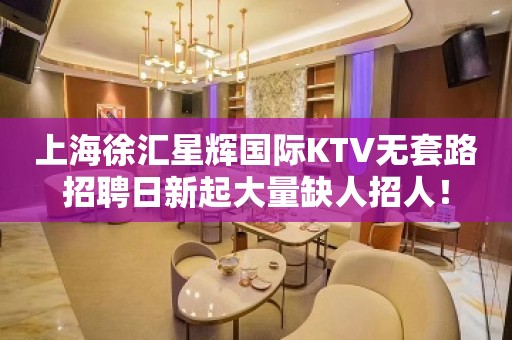 上海徐汇星辉国际KTV无套路招聘日新起大量缺人招人！