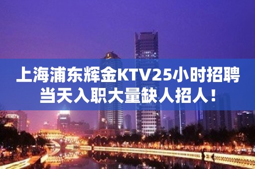 上海浦东辉金KTV25小时招聘当天入职大量缺人招人！