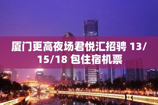 厦门更高夜场君悦汇招骋 13/15/18 包住宿机票