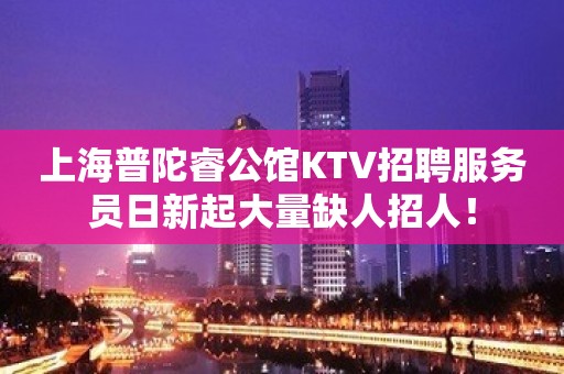 上海普陀睿公馆KTV招聘服务员日新起大量缺人招人！