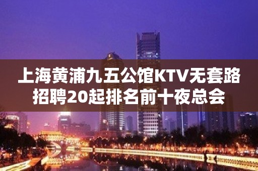 上海黄浦九五公馆KTV无套路招聘20起排名前十夜总会